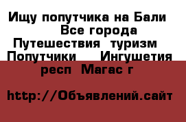 Ищу попутчика на Бали!!! - Все города Путешествия, туризм » Попутчики   . Ингушетия респ.,Магас г.